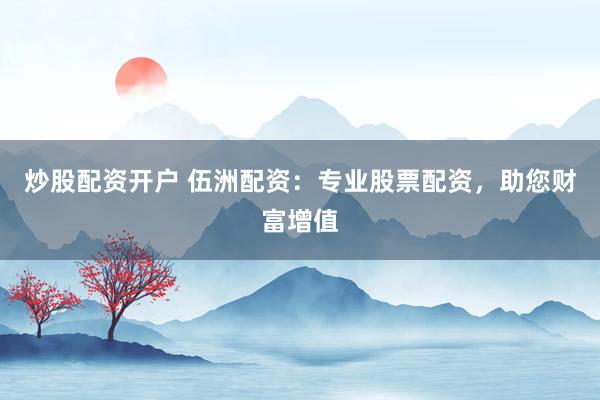 炒股配资开户 伍洲配资：专业股票配资，助您财富增值