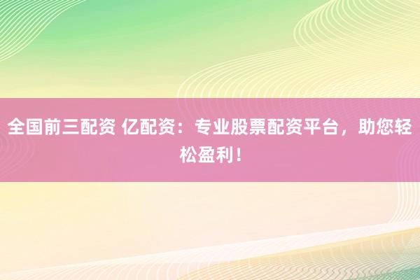全国前三配资 亿配资：专业股票配资平台，助您轻松盈利！