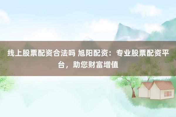 线上股票配资合法吗 旭阳配资：专业股票配资平台，助您财富增值