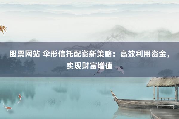 股票网站 伞形信托配资新策略：高效利用资金，实现财富增值