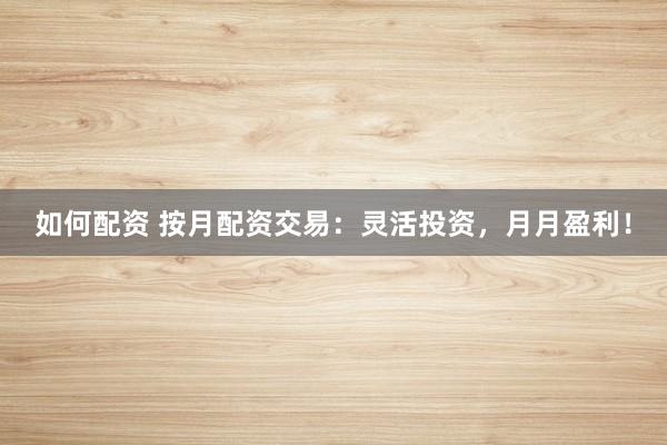 如何配资 按月配资交易：灵活投资，月月盈利！