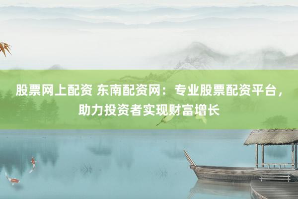股票网上配资 东南配资网：专业股票配资平台，助力投资者实现财富增长