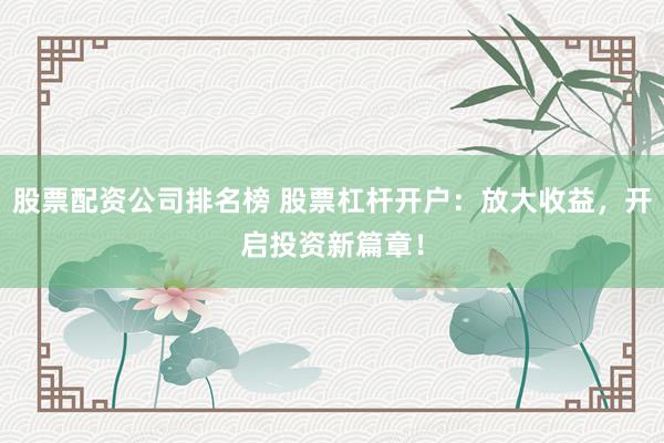 股票配资公司排名榜 股票杠杆开户：放大收益，开启投资新篇章！