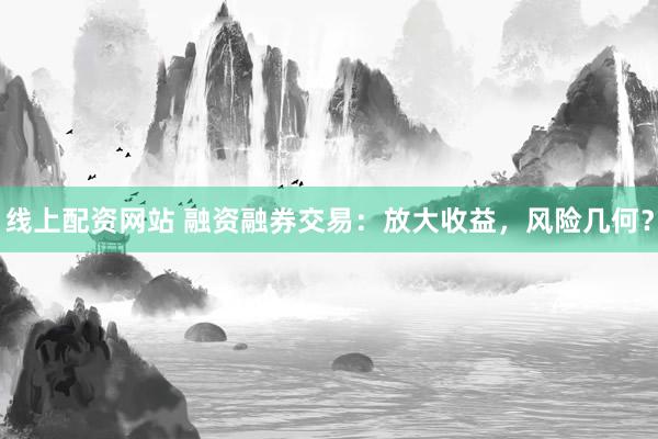 线上配资网站 融资融券交易：放大收益，风险几何？