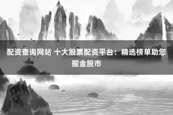 配资查询网站 十大股票配资平台：精选榜单助您掘金股市