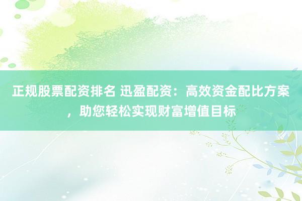 正规股票配资排名 迅盈配资：高效资金配比方案，助您轻松实现财富增值目标