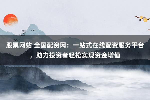 股票网站 全国配资网：一站式在线配资服务平台，助力投资者轻松实现资金增值