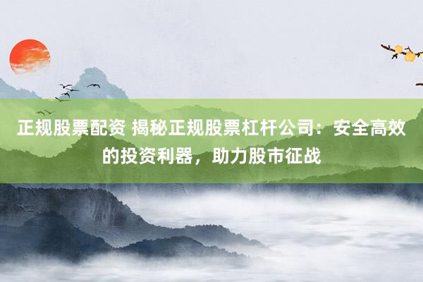 正规股票配资 揭秘正规股票杠杆公司：安全高效的投资利器，助力股市征战