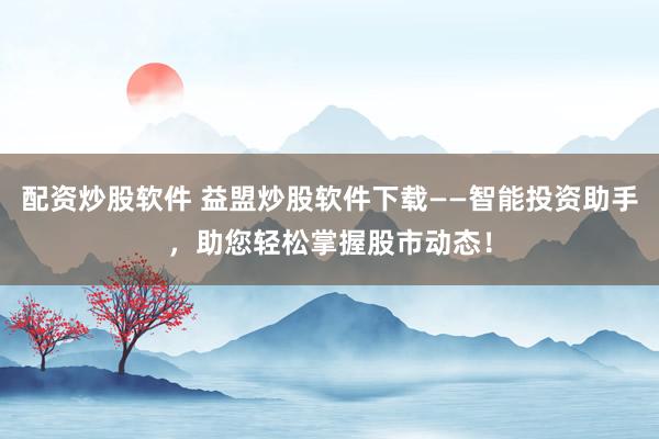 配资炒股软件 益盟炒股软件下载——智能投资助手，助您轻松掌握股市动态！