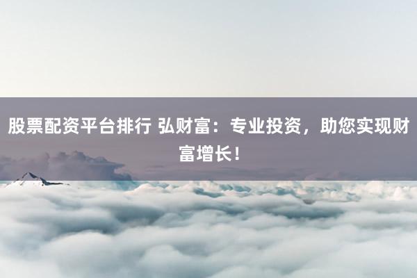 股票配资平台排行 弘财富：专业投资，助您实现财富增长！