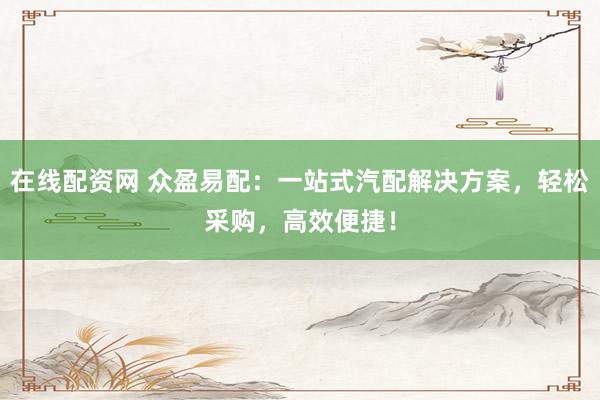 在线配资网 众盈易配：一站式汽配解决方案，轻松采购，高效便捷！