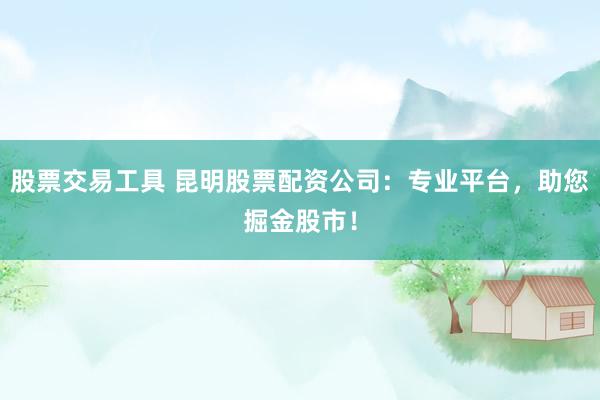 股票交易工具 昆明股票配资公司：专业平台，助您掘金股市！