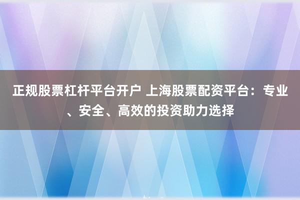 正规股票杠杆平台开户 上海股票配资平台：专业、安全、高效的投资助力选择