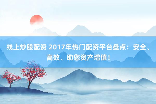 线上炒股配资 2017年热门配资平台盘点：安全、高效、助您资产增值！