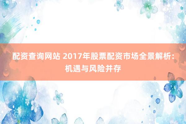 配资查询网站 2017年股票配资市场全景解析：机遇与风险并存