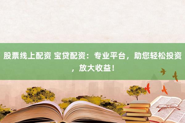 股票线上配资 宝贷配资：专业平台，助您轻松投资，放大收益！