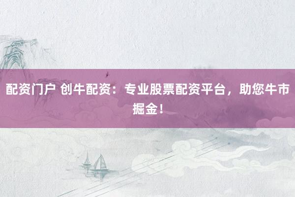 配资门户 创牛配资：专业股票配资平台，助您牛市掘金！