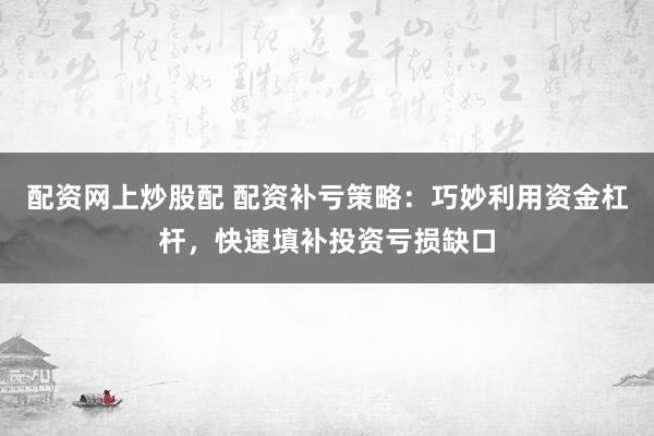 配资网上炒股配 配资补亏策略：巧妙利用资金杠杆，快速填补投资亏损缺口