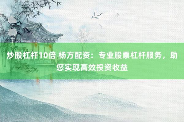 炒股杠杆10倍 杨方配资：专业股票杠杆服务，助您实现高效投资收益