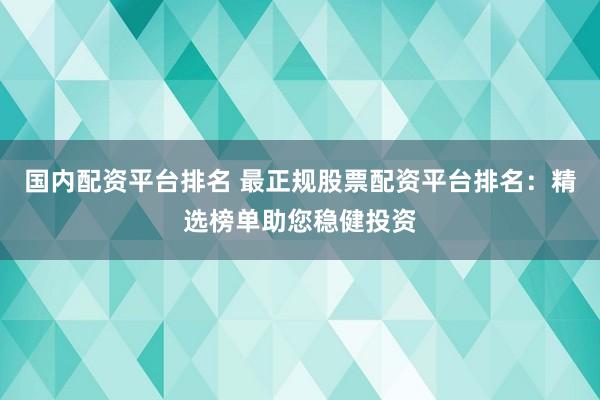 国内配资平台排名 最正规股票配资平台排名：精选榜单助您稳健投资