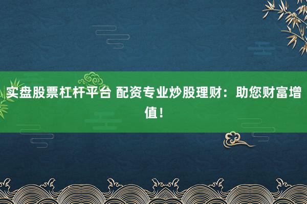 实盘股票杠杆平台 配资专业炒股理财：助您财富增值！