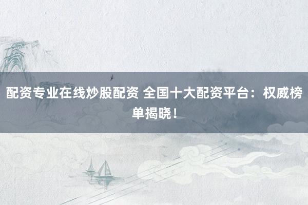 配资专业在线炒股配资 全国十大配资平台：权威榜单揭晓！
