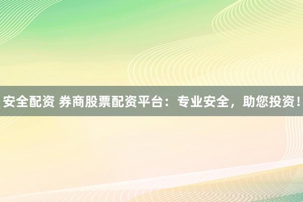 安全配资 券商股票配资平台：专业安全，助您投资！