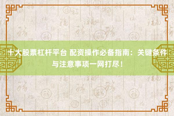 十大股票杠杆平台 配资操作必备指南：关键条件与注意事项一网打尽！