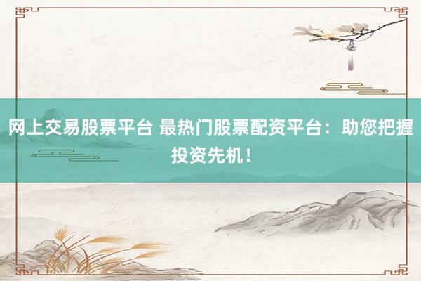 网上交易股票平台 最热门股票配资平台：助您把握投资先机！