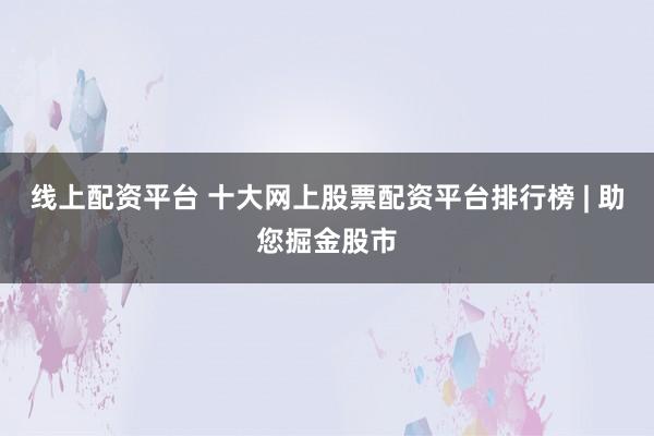 线上配资平台 十大网上股票配资平台排行榜 | 助您掘金股市