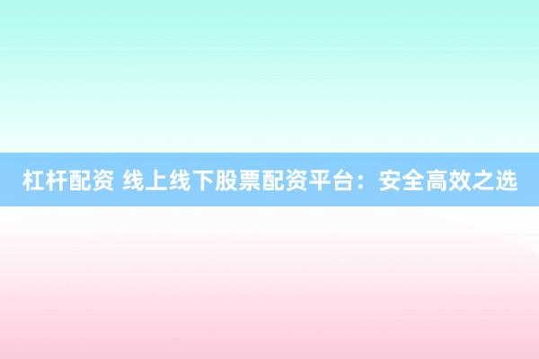 杠杆配资 线上线下股票配资平台：安全高效之选