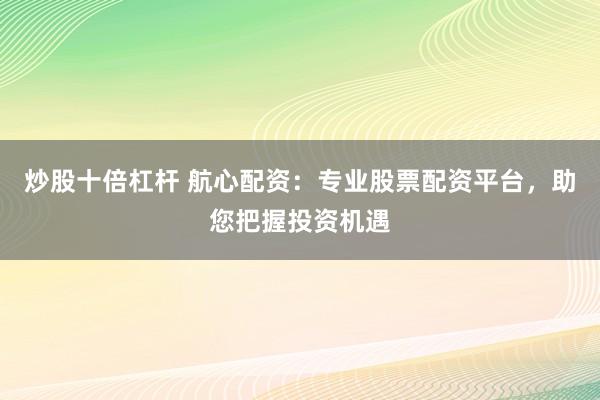 炒股十倍杠杆 航心配资：专业股票配资平台，助您把握投资机遇