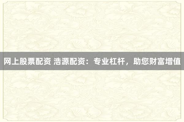 网上股票配资 浩源配资：专业杠杆，助您财富增值