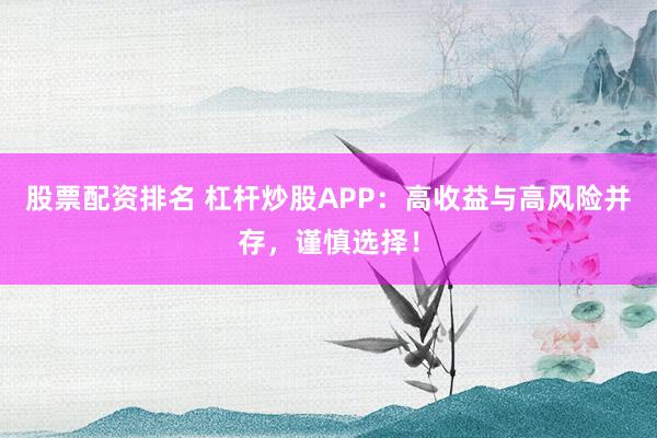 股票配资排名 杠杆炒股APP：高收益与高风险并存，谨慎选择！