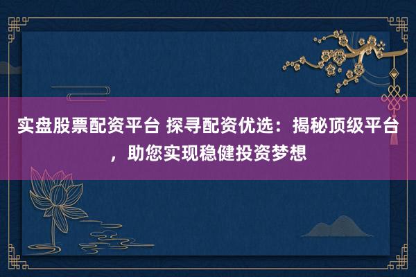 实盘股票配资平台 探寻配资优选：揭秘顶级平台，助您实现稳健投资梦想