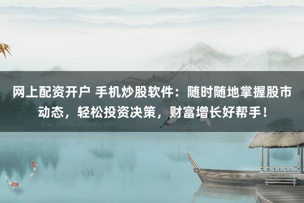 网上配资开户 手机炒股软件：随时随地掌握股市动态，轻松投资决策，财富增长好帮手！