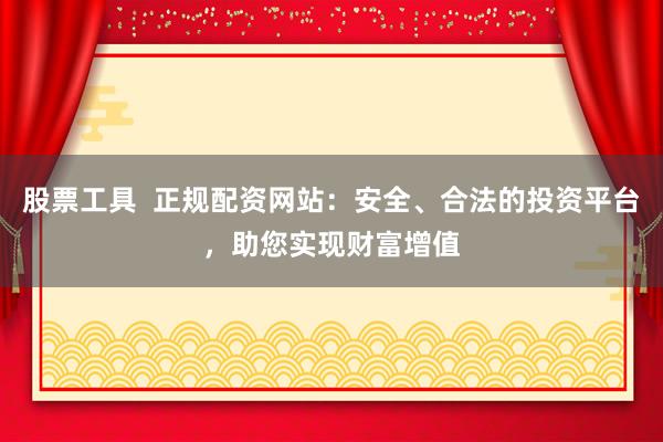 股票工具  正规配资网站：安全、合法的投资平台，助您实现财富增值