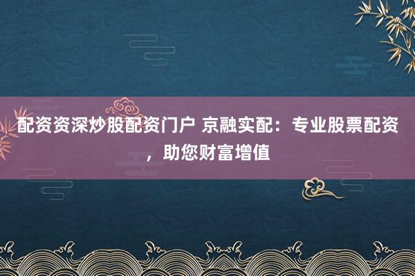 配资资深炒股配资门户 京融实配：专业股票配资，助您财富增值