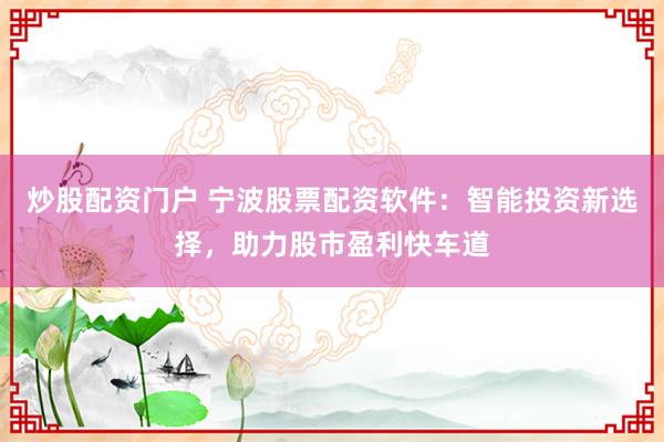 炒股配资门户 宁波股票配资软件：智能投资新选择，助力股市盈利快车道