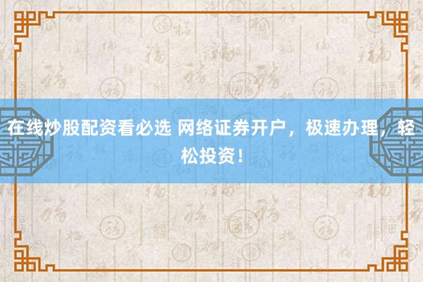 在线炒股配资看必选 网络证券开户，极速办理，轻松投资！