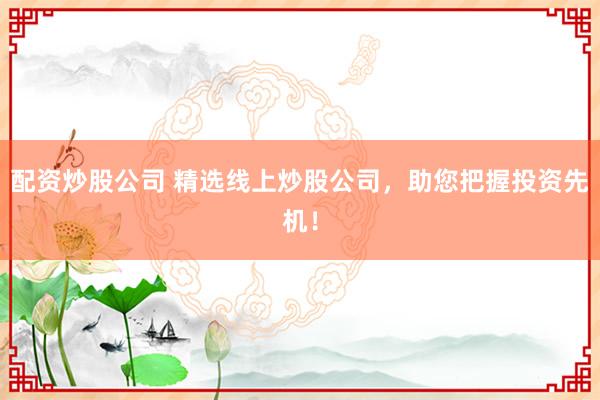 配资炒股公司 精选线上炒股公司，助您把握投资先机！