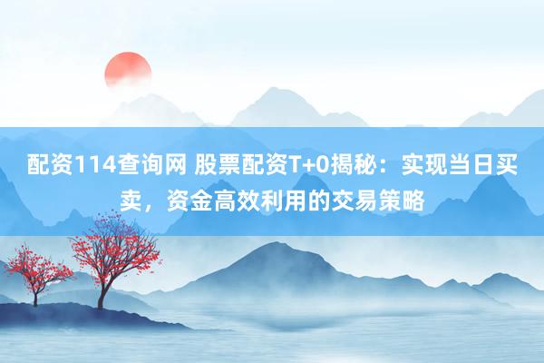 配资114查询网 股票配资T+0揭秘：实现当日买卖，资金高效利用的交易策略
