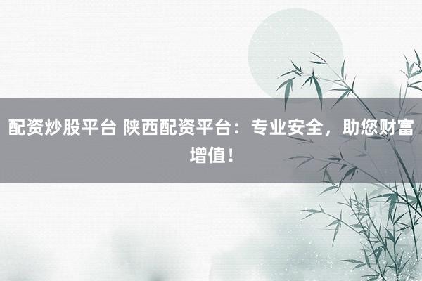 配资炒股平台 陕西配资平台：专业安全，助您财富增值！