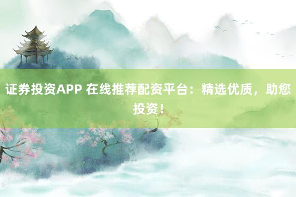 证券投资APP 在线推荐配资平台：精选优质，助您投资！