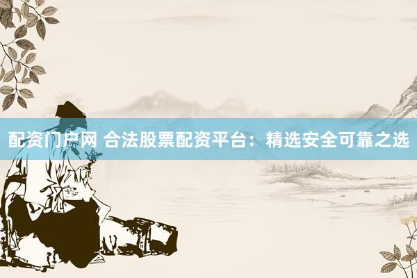 配资门户网 合法股票配资平台：精选安全可靠之选