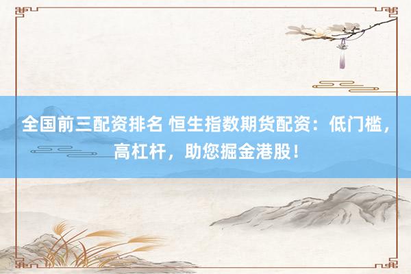 全国前三配资排名 恒生指数期货配资：低门槛，高杠杆，助您掘金港股！