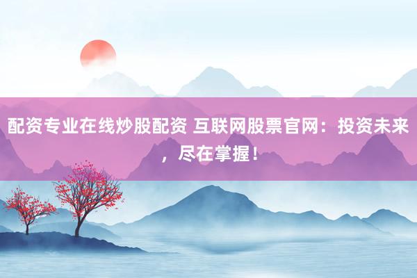 配资专业在线炒股配资 互联网股票官网：投资未来，尽在掌握！