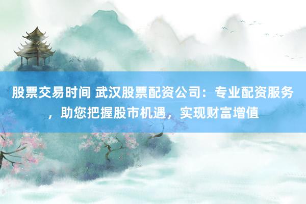 股票交易时间 武汉股票配资公司：专业配资服务，助您把握股市机遇，实现财富增值