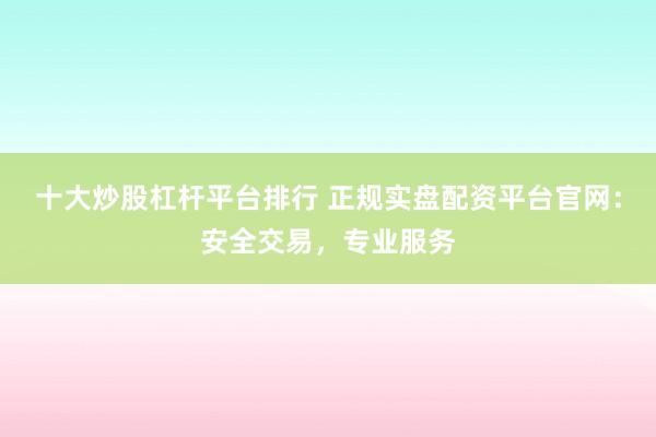 十大炒股杠杆平台排行 正规实盘配资平台官网：安全交易，专业服务