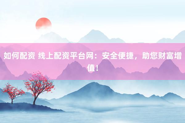 如何配资 线上配资平台网：安全便捷，助您财富增值！